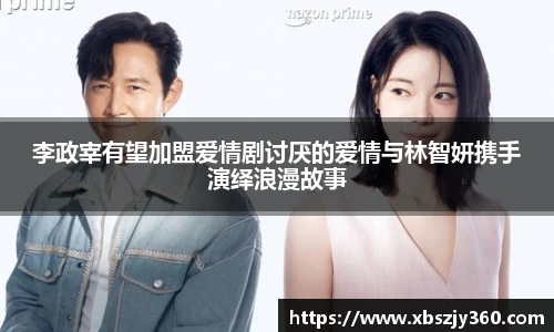 彩神李政宰有望加盟爱情剧讨厌的爱情与林智妍携手演绎浪漫故事