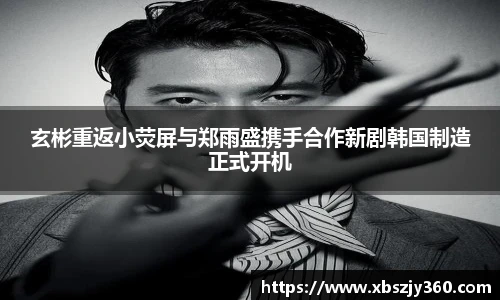 彩神玄彬重返小荧屏与郑雨盛携手合作新剧韩国制造正式开机